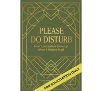 Please Do Disturb : How True Leaders Show Up When It Matters Most