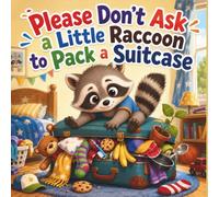 Please Don’t Ask a Little Raccoon to Pack a Suitcase (Please Don’t Ask a Little Animal…)