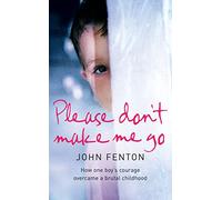Please Don’t Make Me Go: How One Boy’s Courage Overcame A Brutal Childhood