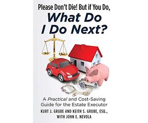 Please Don't Die, But if You Do, What Do I Do Next?: A Practical and Cost Saving Guide for the Estate Executor