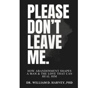 Please Don't Leave Me.: How Abandonment Shapes a Man & The Love That Can Heal Him