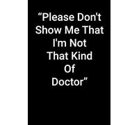 Please Don't Show Me That I'm Not That Kind Of Doctor: 6 x 9 - 120 pages, Funny Notebook That Makes The Perfect Gift For Christmas.: Journal Black ... quotes and notes and for Family and Friends.