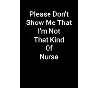 Please Don't Show Me That I'm Not That Kind Of Nurse: 6 x 9 - 120 pages, Funny Notebook That Makes The Perfect Gift For Christmas.: Black Lined ... quotes and notes and for Family and Friends