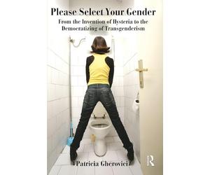 Please Select Your Gender: From the Invention of Hysteria to the Democratizing of Transgenderism
