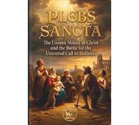 Plebs SANCTA: The Unseen Militia of Christ and the Battle for the Universal Call to Holiness: 9 (The Church Militant Library)