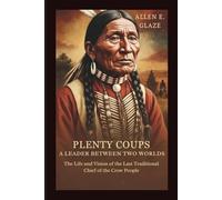 Plenty Coups: A Leader Between Two Worlds: The Life and Vision of the Last Traditional Chief of the Crow People