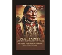 Plenty Coups: A Leader Between Two Worlds: The Life and Vision of the Last Traditional Chief of the Crow People
