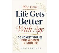 Plot Twist: Life Gets Better With Age: 30 Honest Stories for Women in Midlife