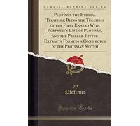 Plotinus the Ethical Treatises; Being the Treatises of the First Ennead with Porphyry's Life of Plotinus, and the Preller-Ritter Extracts Forming a Conspectus of the Plotinian System (Classic Reprint)