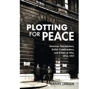 Plotting for Peace – American Peacemakers, British Codebreakers, and Britain at War, 1914-1917