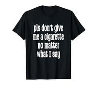 pls Don't give me a Cigarette no Matter What I say T-Shirt