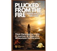 Plucked From The Fire: From Darkness to Light: A Journey of Hope and Miraculous Deliverance (The Empowering Stories)