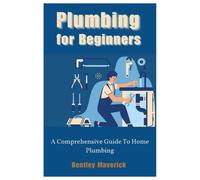 Plumbing for Beginners: A Comprehensive Guide To Home Plumbing
