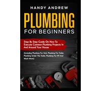 Plumbing For Beginners: Step-By-Step Guide to Execute Plumbing Projects In and Around Your House (Including Plumbing For Sink, Under The Toilet, Plumbing For RV, and Much More)