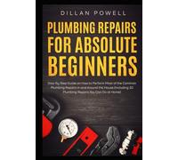 Plumbing Repairs for Absolute Beginners: Step By Step Guide on How to Perform Most of the Common Plumbing Repairs in and Around the House (Including 30 Plumbing Repairs You Can Do at Home)