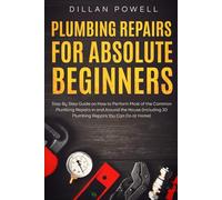 Plumbing Repairs for Absolute Beginners: Step By Step Guide on How to Perform Most of the Common Plumbing Repairs in and Around the House (Including 30 Plumbing Repairs You Can Do at Home)