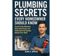 Plumbing Secrets Every Homeowner Should Know: Avoid Costly Mistakes, Spot Issues Early, and Understand the System Behind Your Walls