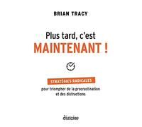 Plus tard, c'est maintenant - Stratégies radicales pour triompher de la procrastination et des distr