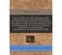 Plus Ultra, Or, the Progress and Advancement of Knowledge Since the Days of Aristotle in an Account of Some of the Most Remarkable Late Improvements ... to Encourage Philosophical Endeavours (1668)