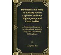 Plyometrics for Kung Fu Kicking Power: Explosive Drills for Higher Jumps and Faster Strikes: A Progressive Program to Develop Elastic Strength, Snap, and Devastating Kicking Force