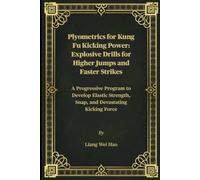 Plyometrics for Kung Fu Kicking Power: Explosive Drills for Higher Jumps and Faster Strikes: A Progressive Program to Develop Elastic Strength, Snap, and Devastating Kicking Force