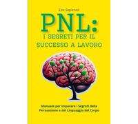 PNL: i Segreti per il Successo a Lavoro: Manuale per Imparare i Segreti della Persuasione e del Linguaggio del Corpo