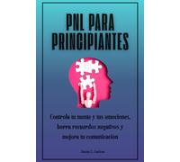 PNL para principiantes: Controla tu mente y tus emociones, borra recuerdos negativos y mejora tu comunicación