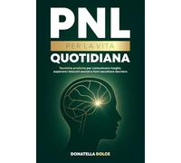 PNL PER LA VITA QUOTIDIANA: tecniche pratiche per comunicare meglio, superare i blocchi sociali, e farti ascoltare davvero