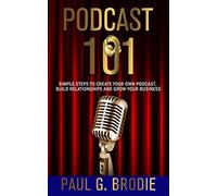 Podcast 101: Simple Steps to Create Your Own Podcast, Build Relationships and Grow Your Business