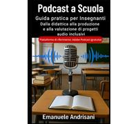 PODCAST A SCUOLA: GUIDA PRATICA PER INSEGNANTI: Dalla didattica alla produzione e alla valutazione di progetti audio inclusivi