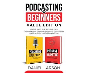 Podcasting for Beginners Value Edition: How to Start and Get Your First Thousand Downloads, Featuring Podcasting Made Simple + Podcast Marketing