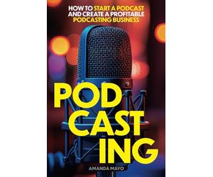 Podcasting: How to Start a Podcast and Create a Profitable Podcasting Business