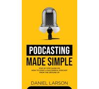 Podcasting Made Simple: The Step by Step Guide on How to Start a Successful Podcast from the Ground up