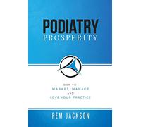Podiatry Prosperity: How to Market, Manage, and Love Your Practice