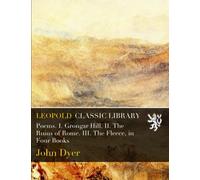 Poems. I. Grongar Hill. II. The Ruins of Rome. III. The Fleece, in Four Books