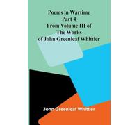 Poems in Wartime; Part 4 From Volume III of The Works of John Greenleaf Whittier