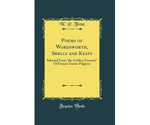 Poems of Wordsworth, Shelly and Keats: Selected From "the Golden Treasury" Of Francis Turner Palgrave (Classic Reprint)