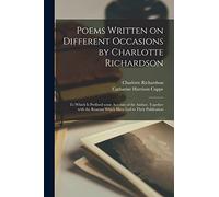 Poems Written on Different Occasions by Charlotte Richardson: to Which is Prefixed Some Account of the Author, Together With the Reasons Which Have Led to Their Publication