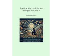 Poetical Works of Robert Bridges, Volume 4 (Classic Books)
