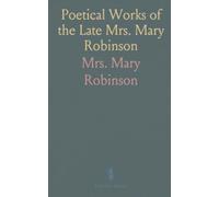 Poetical Works of the Late Mrs. Mary Robinson: Including the Pieces Last Published; The Three Volumes Complete in One
