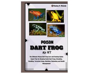 Poison Dart Frog as Pet: The Ultimate Poison Dart Frog Care and Farming Guide: Expert Tips for Keeping Exotic Dart Frogs, Breeding, Handling, Terrarium Setup, Nutrition, Marketing & Health Management