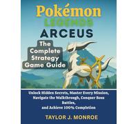 Pokémon Legends Arceus: The Complete Strategy Game Guide: Unlock Hidden Secrets, Master Every Mission, Navigate the Walkthrough, Conquer Boss Battles, and Achieve 100% Completion