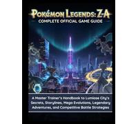 Pokémon Legends: Z-A: Complete Official Game Guide: A Master Trainer’s Handbook to Lumiose City’s Secrets, Storylines, Mega Evolutions, Legendary Adventures, and Competitive Battle Strategies