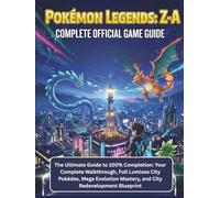 POKÉMON LEGENDS: Z-A: THE COMPLETE OFFICIAL GAME: The Ultimate Guide to 100% Completion: Your Complete Walkthrough, Full Lumiose City Pokédex, Mega Evolution Mastery, and City Redevelopment Blueprint