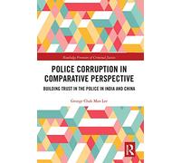 Police Corruption in Comparative Perspective: Building Trust in the Police in India and China (Routledge Frontiers of Criminal Justice)