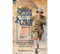 Police Tales from British India, Volume 1: The Collected Adventures of John Carruthers and His Officers during the Days of the Raj