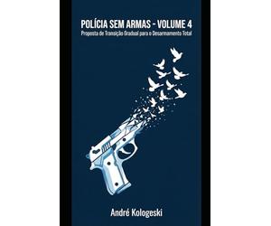 POLÍCIA SEM ARMAS: VOLUME 4: Proposta de Transição Gradual para o Desarmamento Total (Coleção 10)
