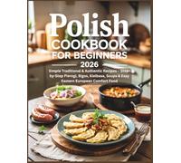 Polish Cookbook for Beginners 2026: Simple Traditional & Authentic Recipes - Step-by-Step Pierogi, Bigos, Kielbasa, Soups & Easy Eastern European Comfort Food