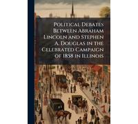 Political Debates Between Abraham Lincoln and Stephen A. Douglas in the Celebrated Campaign of 1858 in Illinois