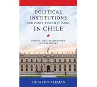 Political Institutions and Party System Change in Chile : Competition, Realignment, and Breakdown